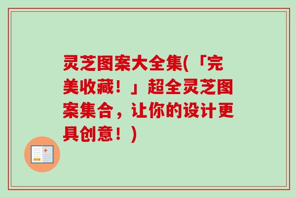 灵芝图案大全集(「完美收藏！」超全灵芝图案集合，让你的设计更具创意！)