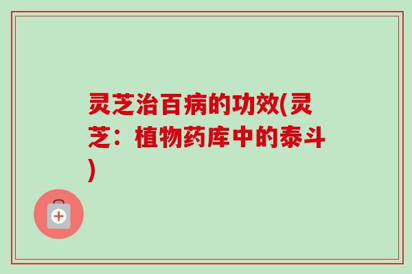 灵芝百的功效(灵芝:植物药库中的泰斗) 灵芝百的功效(灵芝:植物药库中的泰斗)