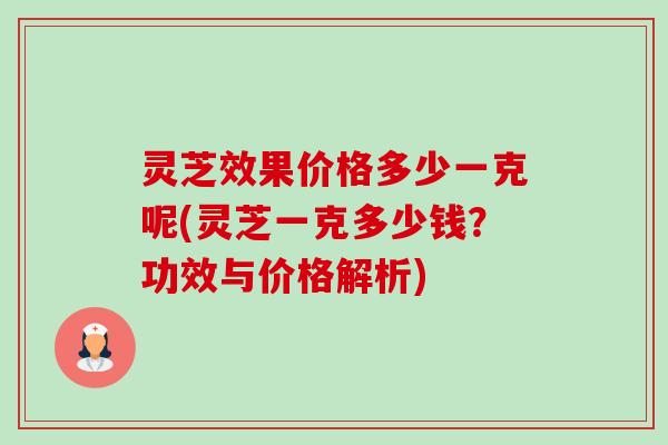 灵芝效果价格多少一克呢(灵芝一克多少钱?功效与价格解析) 灵芝效果价格多少一克呢(灵芝一克多少钱?功效与价格解析)