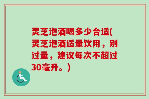 灵芝泡酒喝多少合适(灵芝泡酒适量饮用,别过量,建议每次不超过30毫升。) 灵芝泡酒喝多少合适(灵芝泡酒适量饮用,别过量,建议每次不超过30毫升。)