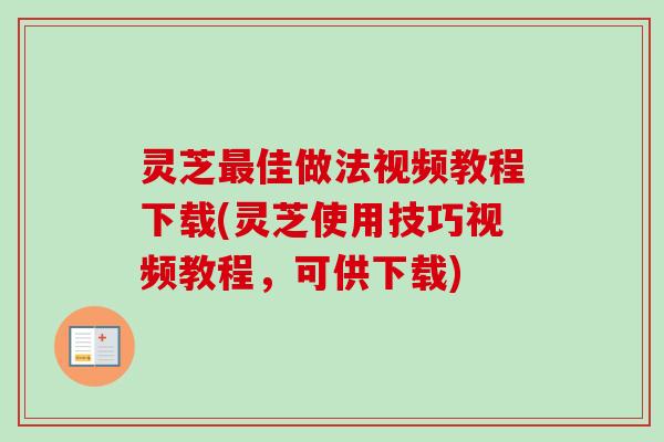 灵芝佳做法视频教程下载(灵芝使用技巧视频教程，可供下载)