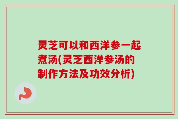 灵芝可以和西洋参一起煮汤(灵芝西洋参汤的制作方法及功效分析) 灵芝可以和西洋参一起煮汤(灵芝西洋参汤的制作方法及功效分析)