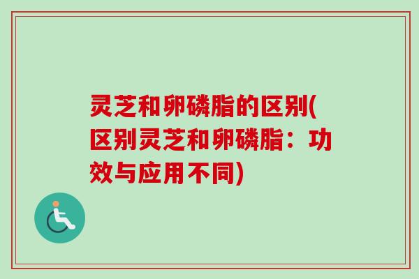 灵芝和卵磷脂的区别(区别灵芝和卵磷脂:功效与应用不同) 灵芝和卵磷脂的区别(区别灵芝和卵磷脂:功效与应用不同)