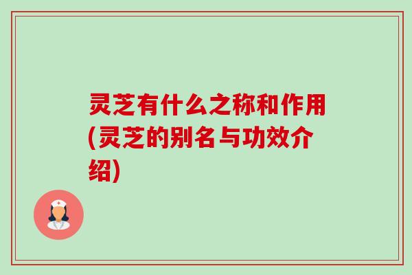 灵芝有什么之称和作用(灵芝的别名与功效介绍) 灵芝有什么之称和作用(灵芝的别名与功效介绍)