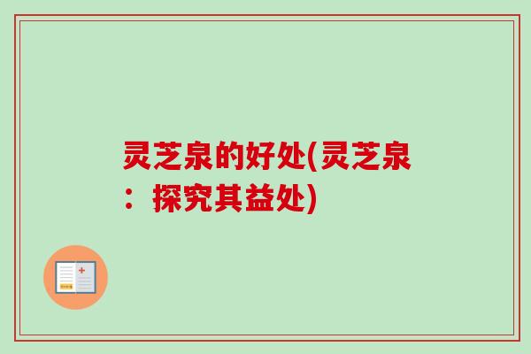 灵芝泉的好处(灵芝泉：探究其益处)