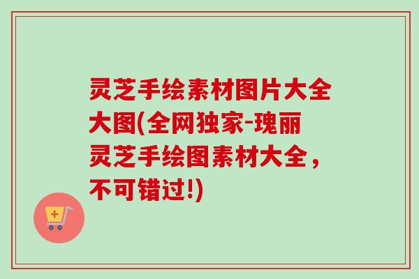 灵芝手绘素材图片大全大图(全网独家-瑰丽灵芝手绘图素材大全,不可错过!) 灵芝手绘素材图片大全大图(全网独家-瑰丽灵芝手绘图素材大全,不可错过!)
