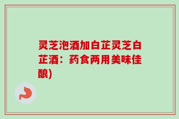 灵芝泡酒加白芷灵芝白芷酒:药食两用美味佳酿) 灵芝泡酒加白芷灵芝白芷酒:药食两用美味佳酿)