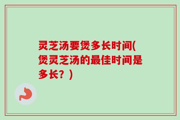 灵芝汤要煲多长时间(煲灵芝汤的佳时间是多长?) 灵芝汤要煲多长时间(煲灵芝汤的佳时间是多长?)