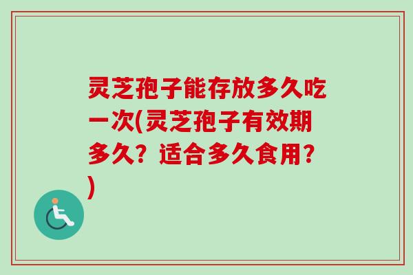 灵芝孢子能存放多久吃一次(灵芝孢子有效期多久?适合多久食用?) 灵芝孢子能存放多久吃一次(灵芝孢子有效期多久?适合多久食用?)