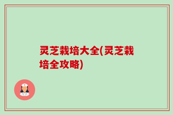 灵芝栽培大全(灵芝栽培全攻略) 灵芝栽培大全(灵芝栽培全攻略)