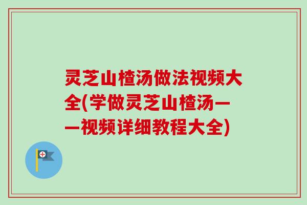 灵芝山楂汤做法视频大全(学做灵芝山楂汤——视频详细教程大全) 灵芝山楂汤做法视频大全(学做灵芝山楂汤——视频详细教程大全)