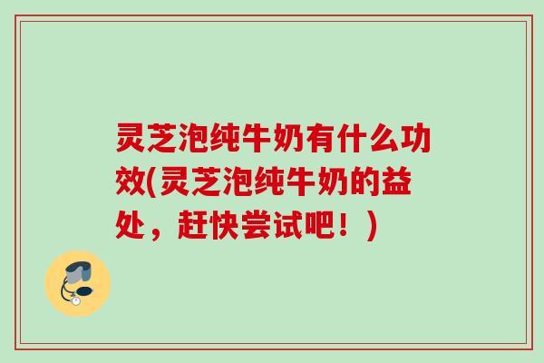 灵芝泡纯牛奶有什么功效(灵芝泡纯牛奶的益处,赶快尝试吧!) 灵芝泡纯牛奶有什么功效(灵芝泡纯牛奶的益处,赶快尝试吧!)