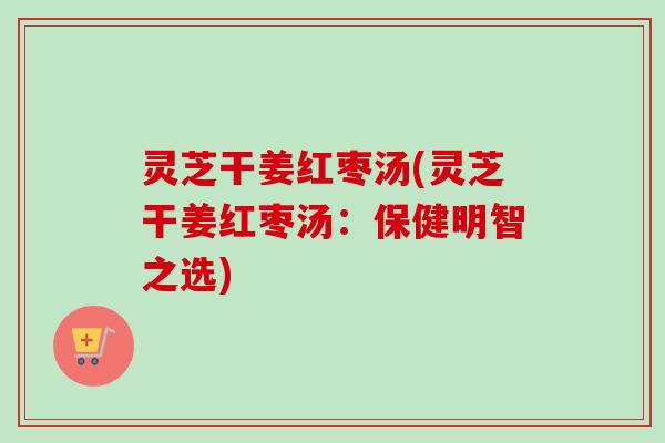 灵芝干姜红枣汤(灵芝干姜红枣汤:保健明智之选) 灵芝干姜红枣汤(灵芝干姜红枣汤:保健明智之选)