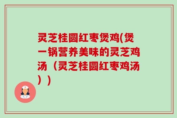 灵芝桂圆红枣煲鸡(煲一锅营养美味的灵芝鸡汤(灵芝桂圆红枣鸡汤)) 灵芝桂圆红枣煲鸡(煲一锅营养美味的灵芝鸡汤(灵芝桂圆红枣鸡汤))