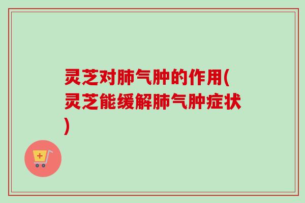 灵芝对气肿的作用(灵芝能缓解气肿症状) 灵芝对气肿的作用(灵芝能缓解气肿症状)