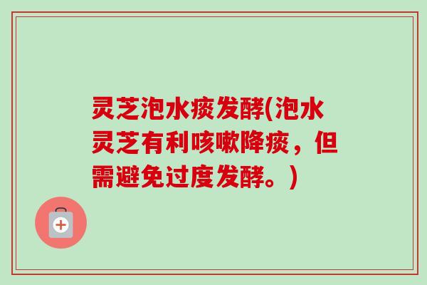 灵芝泡水痰发酵(泡水灵芝有利降痰,但需避免过度发酵。) 灵芝泡水痰发酵(泡水灵芝有利降痰,但需避免过度发酵。)