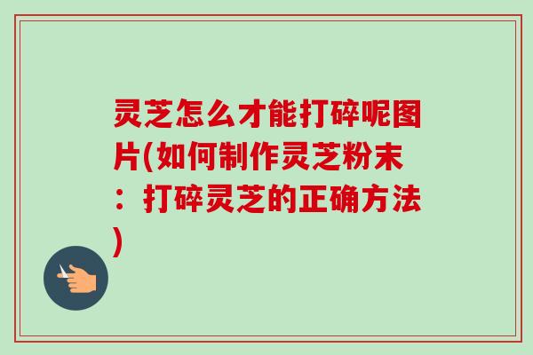 灵芝怎么才能打碎呢图片(如何制作灵芝粉末:打碎灵芝的正确方法) 灵芝怎么才能打碎呢图片(如何制作灵芝粉末:打碎灵芝的正确方法)