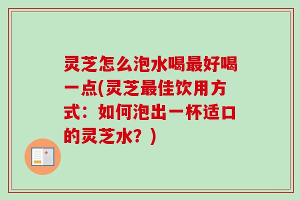 灵芝怎么泡水喝好喝一点(灵芝佳饮用方式:如何泡出一杯适口的灵芝水?) 灵芝怎么泡水喝好喝一点(灵芝佳饮用方式:如何泡出一杯适口的灵芝水?)