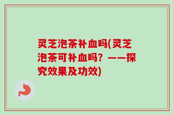 灵芝泡茶补吗(灵芝泡茶可补吗？——探究效果及功效)
