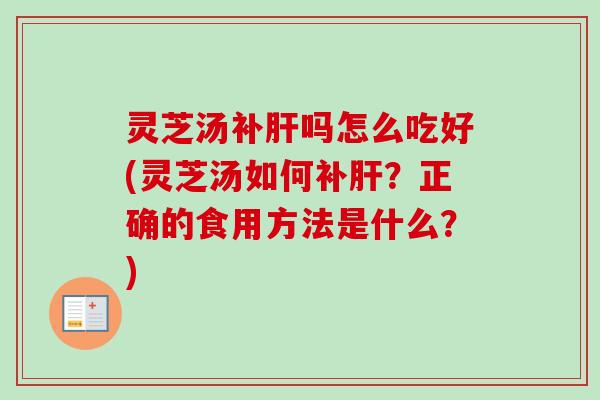 灵芝汤补吗怎么吃好(灵芝汤如何补?正确的食用方法是什么?) 灵芝汤补吗怎么吃好(灵芝汤如何补?正确的食用方法是什么?)