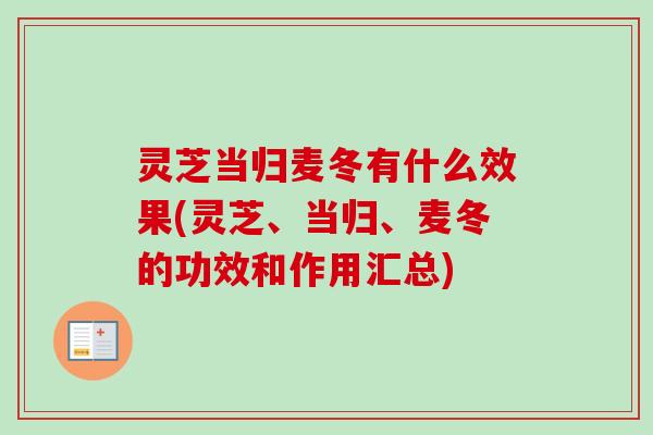 灵芝当归麦冬有什么效果(灵芝、当归、麦冬的功效和作用汇总) 灵芝当归麦冬有什么效果(灵芝、当归、麦冬的功效和作用汇总)