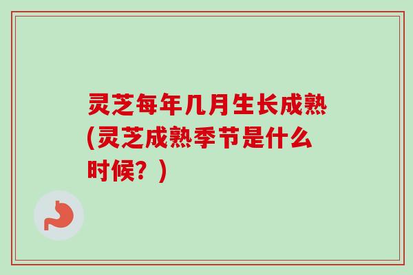 灵芝每年几月生长成熟(灵芝成熟季节是什么时候?) 灵芝每年几月生长成熟(灵芝成熟季节是什么时候?)