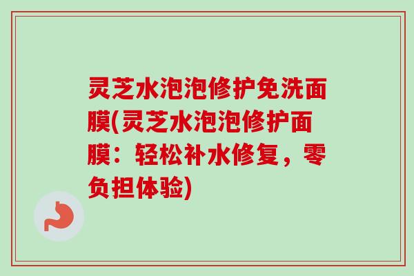 灵芝水泡泡修护免洗面膜(灵芝水泡泡修护面膜:轻松补水修复,零负担体验) 灵芝水泡泡修护免洗面膜(灵芝水泡泡修护面膜:轻松补水修复,零负担体验)