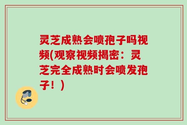 灵芝成熟会喷孢子吗视频(观察视频揭密:灵芝完全成熟时会喷发孢子!) 灵芝成熟会喷孢子吗视频(观察视频揭密:灵芝完全成熟时会喷发孢子!)