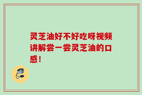 灵芝油好不好吃呀视频讲解尝一尝灵芝油的口感! 灵芝油好不好吃呀视频讲解尝一尝灵芝油的口感!