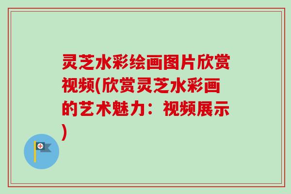 灵芝水彩绘画图片欣赏视频(欣赏灵芝水彩画的艺术魅力：视频展示)
