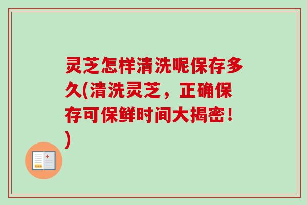 灵芝怎样清洗呢保存多久(清洗灵芝,正确保存可保鲜时间大揭密!) 灵芝怎样清洗呢保存多久(清洗灵芝,正确保存可保鲜时间大揭密!)