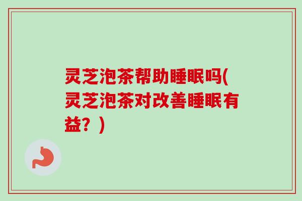 灵芝泡茶帮助吗(灵芝泡茶对改善有益?) 灵芝泡茶帮助吗(灵芝泡茶对改善有益?)