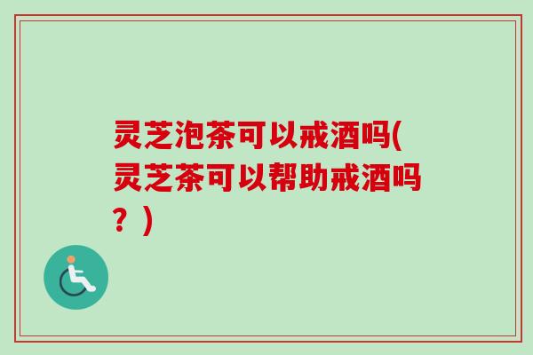 灵芝泡茶可以戒酒吗(灵芝茶可以帮助戒酒吗?) 灵芝泡茶可以戒酒吗(灵芝茶可以帮助戒酒吗?)
