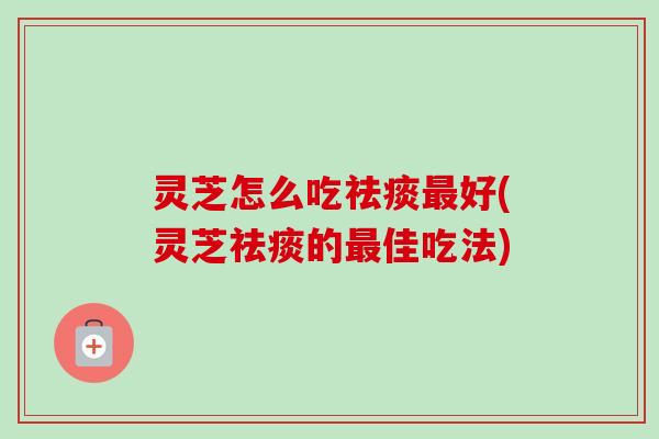 灵芝怎么吃好(灵芝的佳吃法) 灵芝怎么吃好(灵芝的佳吃法)