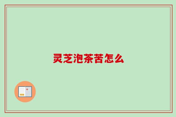 灵芝泡茶苦怎么 灵芝泡茶苦怎么