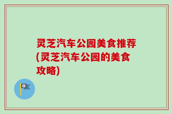 灵芝汽车公园美食推荐(灵芝汽车公园的美食攻略) 灵芝汽车公园美食推荐(灵芝汽车公园的美食攻略)