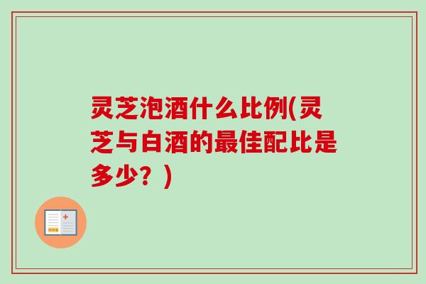 灵芝泡酒什么比例(灵芝与白酒的佳配比是多少？)