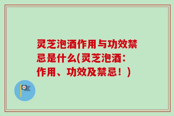 灵芝泡酒作用与功效禁忌是什么(灵芝泡酒:作用、功效及禁忌!) 灵芝泡酒作用与功效禁忌是什么(灵芝泡酒:作用、功效及禁忌!)