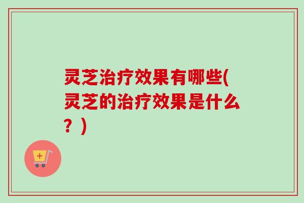 灵芝效果有哪些(灵芝的效果是什么?) 灵芝效果有哪些(灵芝的效果是什么?)