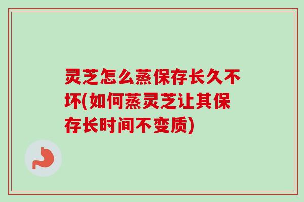 灵芝怎么蒸保存长久不坏(如何蒸灵芝让其保存长时间不变质) 灵芝怎么蒸保存长久不坏(如何蒸灵芝让其保存长时间不变质)