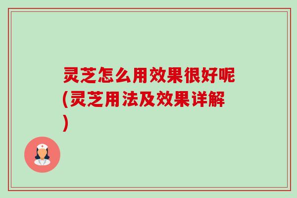 灵芝怎么用效果很好呢(灵芝用法及效果详解)