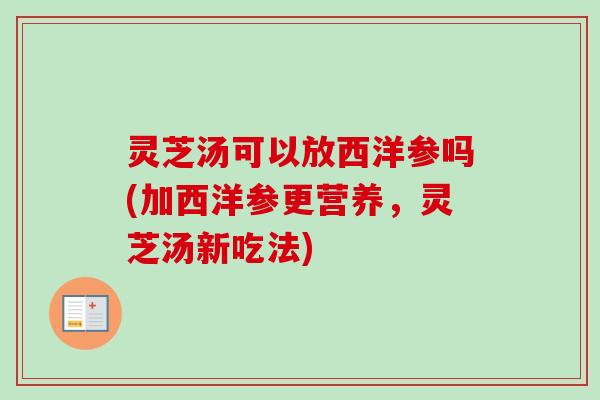 灵芝汤可以放西洋参吗(加西洋参更营养,灵芝汤新吃法) 灵芝汤可以放西洋参吗(加西洋参更营养,灵芝汤新吃法)