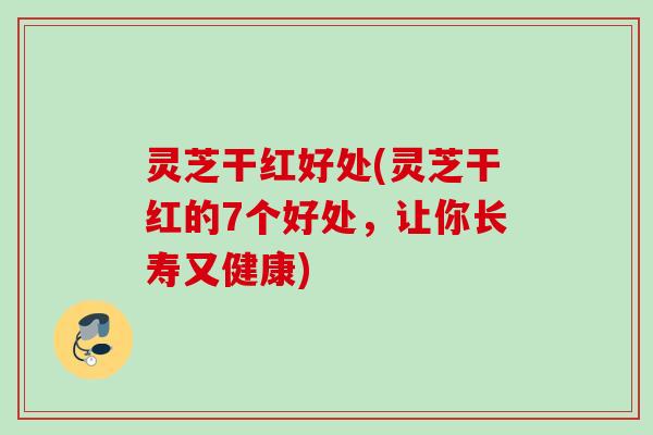 灵芝干红好处(灵芝干红的7个好处,让你长寿又健康) 灵芝干红好处(灵芝干红的7个好处,让你长寿又健康)