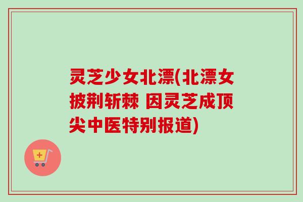 灵芝少女北漂(北漂女披荆斩棘 因灵芝成中医特别报道) 灵芝少女北漂(北漂女披荆斩棘 因灵芝成中医特别报道)