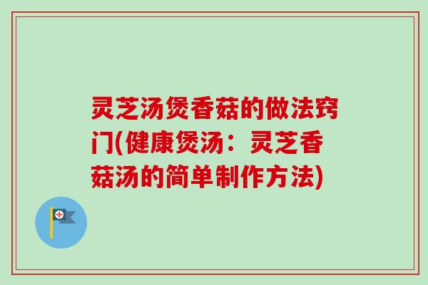 灵芝汤煲香菇的做法窍门(健康煲汤:灵芝香菇汤的简单制作方法) 灵芝汤煲香菇的做法窍门(健康煲汤:灵芝香菇汤的简单制作方法)