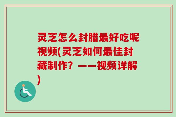 灵芝怎么封腊好吃呢视频(灵芝如何佳封藏制作?——视频详解) 灵芝怎么封腊好吃呢视频(灵芝如何佳封藏制作?——视频详解)