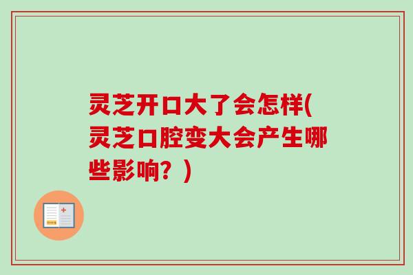 灵芝开口大了会怎样(灵芝口腔变大会产生哪些影响？)