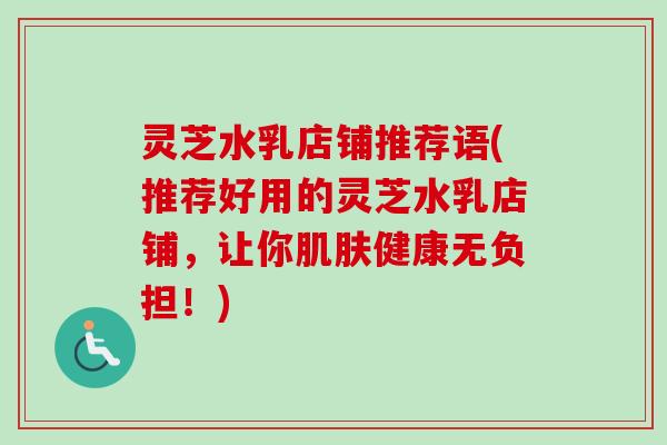 灵芝水乳店铺推荐语(推荐好用的灵芝水乳店铺，让你健康无负担！)