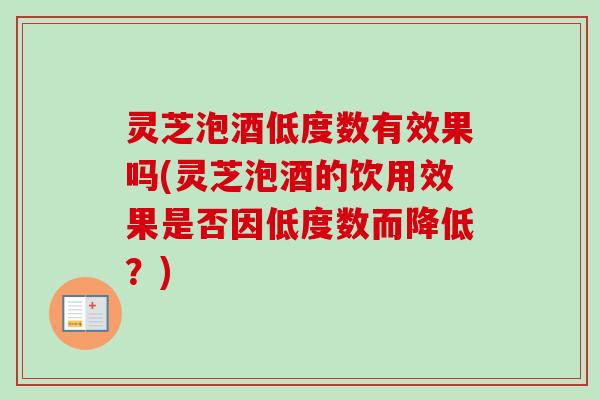 灵芝泡酒低度数有效果吗(灵芝泡酒的饮用效果是否因低度数而降低?) 灵芝泡酒低度数有效果吗(灵芝泡酒的饮用效果是否因低度数而降低?)