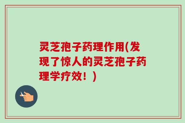 灵芝孢子药理作用(发现了惊人的灵芝孢子药理学疗效!) 灵芝孢子药理作用(发现了惊人的灵芝孢子药理学疗效!)